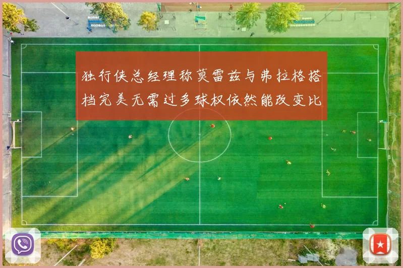 独行侠总经理称莫雷兹与弗拉格搭档完美无需过多球权依然能改变比赛局势