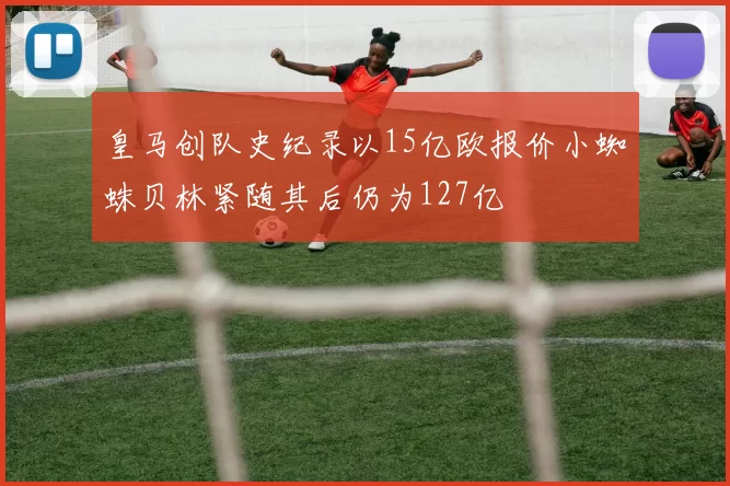 皇马创队史纪录以15亿欧报价小蜘蛛贝林紧随其后仍为127亿